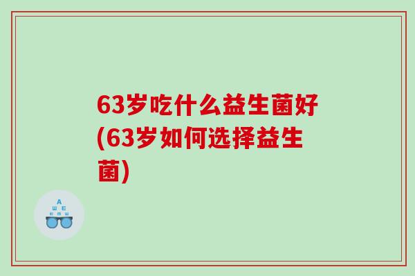 63岁吃什么益生菌好(63岁如何选择益生菌)