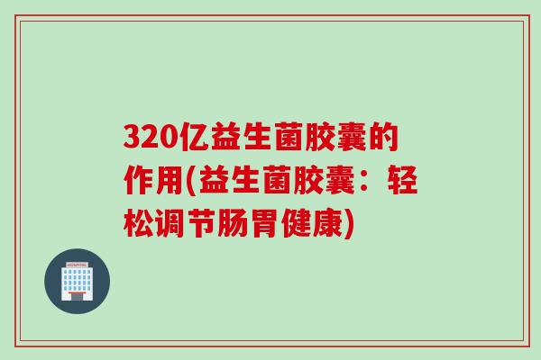 320亿益生菌胶囊的作用(益生菌胶囊：轻松调节肠胃健康)