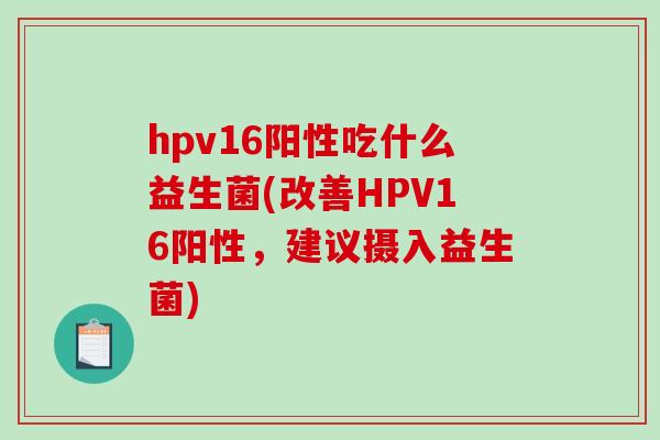 hpv16阳性吃什么益生菌(改善HPV16阳性，建议摄入益生菌)