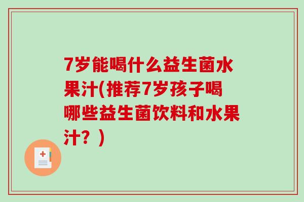 7岁能喝什么益生菌水果汁(推荐7岁孩子喝哪些益生菌饮料和水果汁?) 7岁能喝什么益生菌水果汁(推荐7岁孩子喝哪些益生菌饮料和水果汁?)