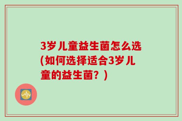3岁儿童益生菌怎么选(如何选择适合3岁儿童的益生菌？)
