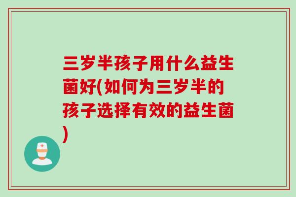 三岁半孩子用什么益生菌好(如何为三岁半的孩子选择有效的益生菌)