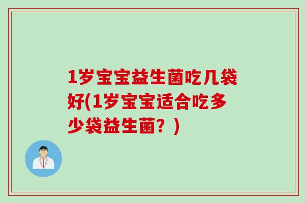 1岁宝宝益生菌吃几袋好(1岁宝宝适合吃多少袋益生菌？)