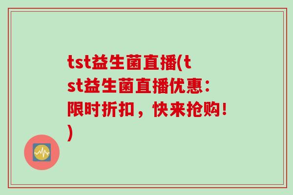 tst益生菌直播(tst益生菌直播优惠：限时折扣，快来抢购！)