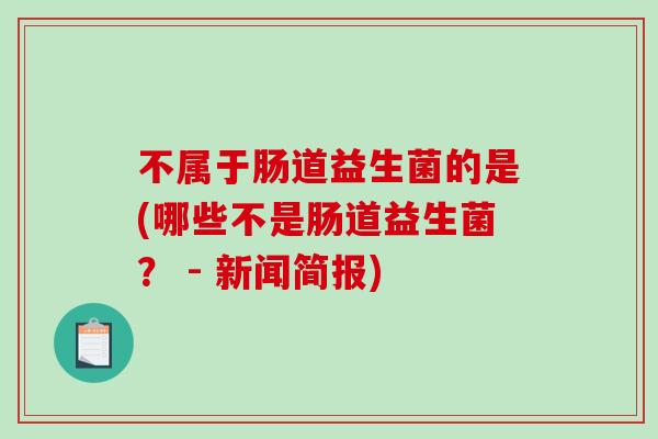 不属于肠道益生菌的是(哪些不是肠道益生菌？ - 新闻简报)