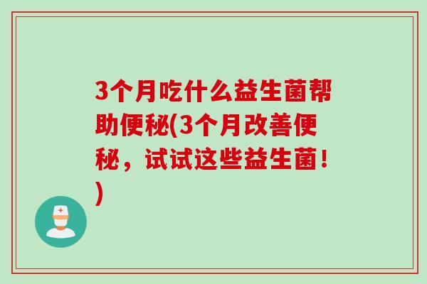 3个月吃什么益生菌帮助便秘(3个月改善便秘，试试这些益生菌！)