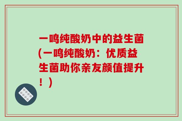 一鸣纯酸奶中的益生菌(一鸣纯酸奶：优质益生菌助你亲友颜值提升！)