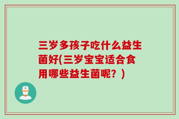 三岁多孩子吃什么益生菌好(三岁宝宝适合食用哪些益生菌呢？)