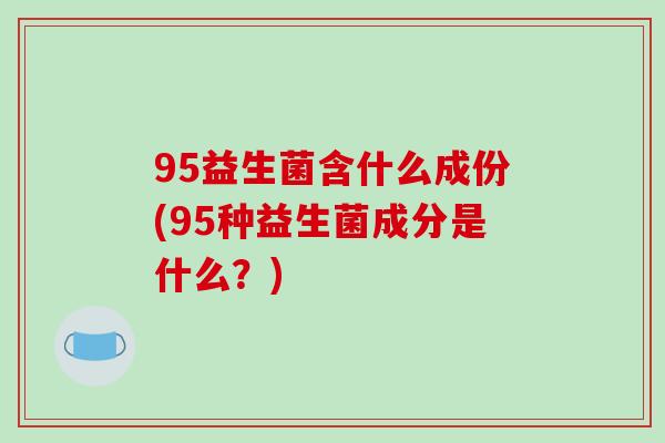 95益生菌含什么成份(95种益生菌成分是什么？)
