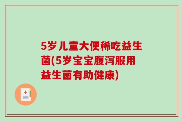5岁儿童大便稀吃益生菌(5岁宝宝腹泻服用益生菌有助健康)