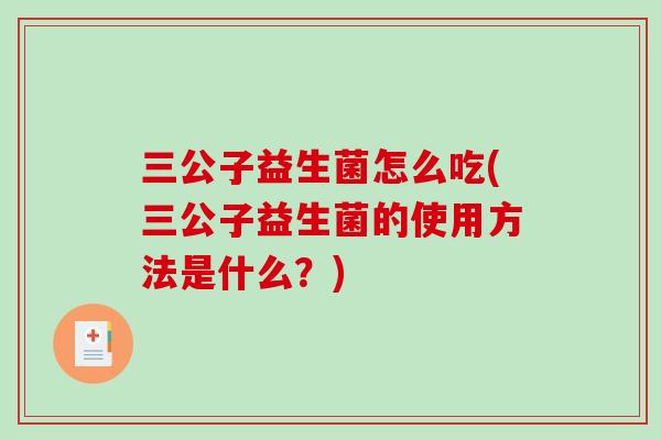 三公子益生菌怎么吃(三公子益生菌的使用方法是什么？)