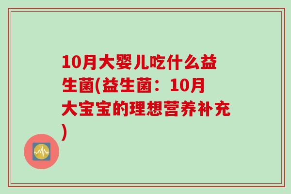 10月大婴儿吃什么益生菌(益生菌：10月大宝宝的理想营养补充)