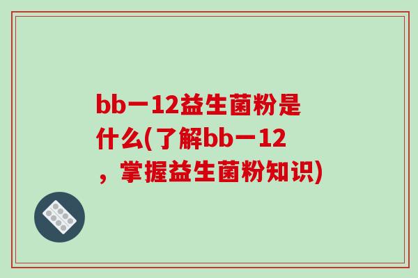 bb一12益生菌粉是什么(了解bb一12，掌握益生菌粉知识)