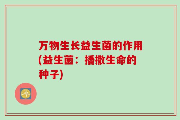 万物生长益生菌的作用(益生菌:播撒生命的种子) 万物生长益生菌的作用(益生菌:播撒生命的种子)