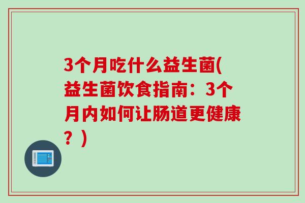 3个月吃什么益生菌(益生菌饮食指南：3个月内如何让肠道更健康？)