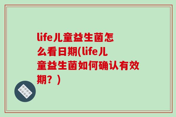 life儿童益生菌怎么看日期(life儿童益生菌如何确认有效期？)