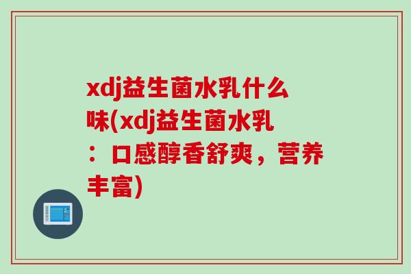 xdj益生菌水乳什么味(xdj益生菌水乳：口感醇香舒爽，营养丰富)
