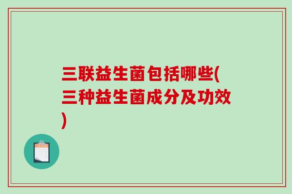 三联益生菌包括哪些(三种益生菌成分及功效)