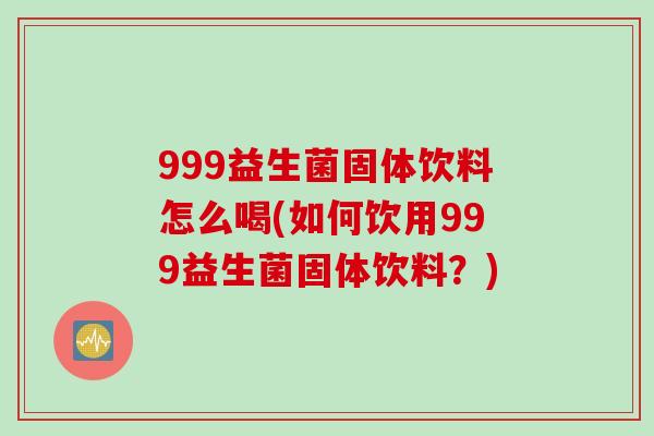 999益生菌固体饮料怎么喝(如何饮用999益生菌固体饮料？)