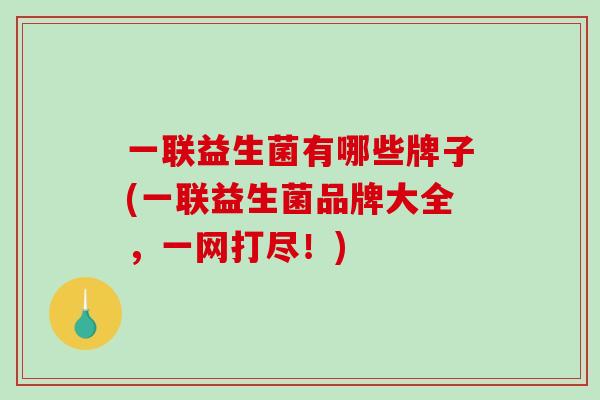 一联益生菌有哪些牌子(一联益生菌品牌大全，一网打尽！)