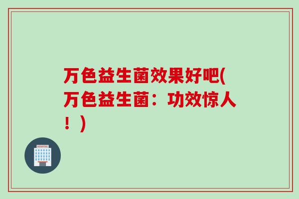 万色益生菌效果好吧(万色益生菌：功效惊人！)