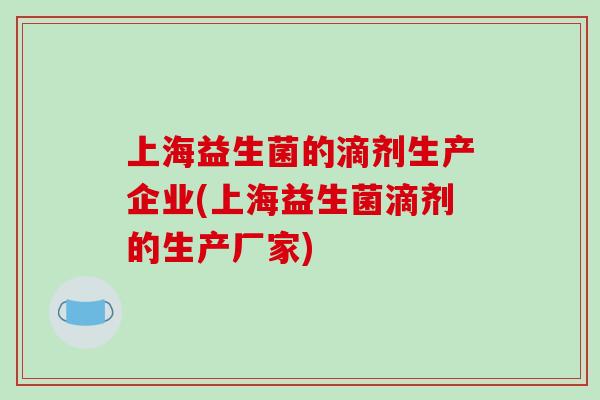 上海益生菌的滴剂生产企业(上海益生菌滴剂的生产厂家) 上海益生菌的滴剂生产企业(上海益生菌滴剂的生产厂家)