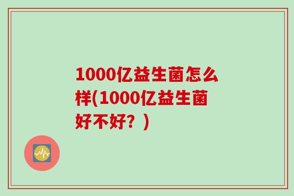 1000亿益生菌怎么样(1000亿益生菌好不好？)