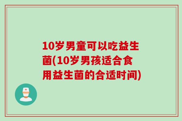 10岁男童可以吃益生菌(10岁男孩适合食用益生菌的合适时间)