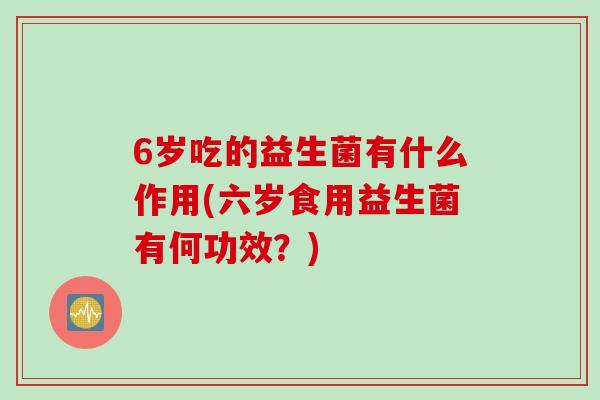 6岁吃的益生菌有什么作用(六岁食用益生菌有何功效？)