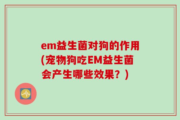 em益生菌对狗的作用(宠物狗吃EM益生菌会产生哪些效果？)