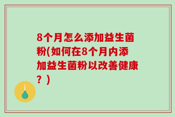 8个月怎么添加益生菌粉(如何在8个月内添加益生菌粉以改善健康？)