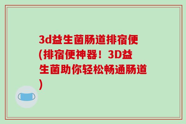 3d益生菌肠道排宿便(排宿便神器！3D益生菌助你轻松畅通肠道)