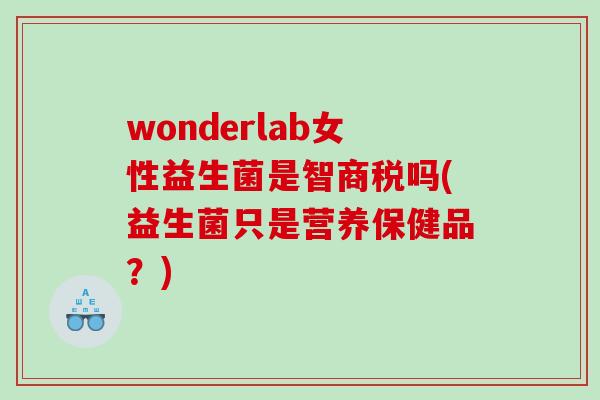 wonderlab女性益生菌是智商税吗(益生菌只是营养保健品？)