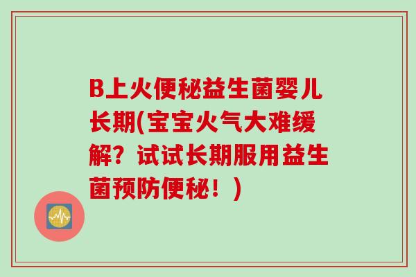 B上火益生菌婴儿长期(宝宝火气大难缓解?试试长期服用益生菌!) B上火益生菌婴儿长期(宝宝火气大难缓解?试试长期服用益生菌!)