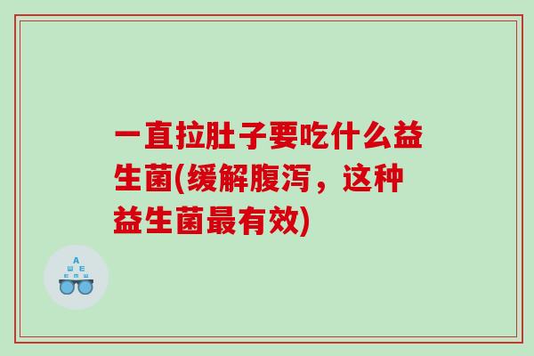 一直拉肚子要吃什么益生菌(缓解,这种益生菌有效) 一直拉肚子要吃什么益生菌(缓解,这种益生菌有效)