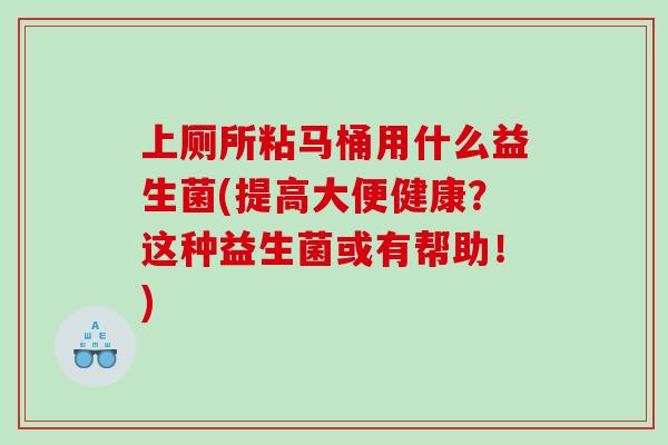 上厕所粘马桶用什么益生菌(提高大便健康？这种益生菌或有帮助！)