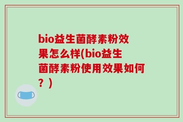 bio益生菌酵素粉效果怎么样(bio益生菌酵素粉使用效果如何？)