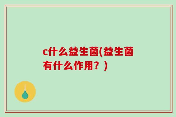 c什么益生菌(益生菌有什么作用？)