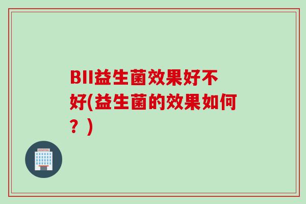 BII益生菌效果好不好(益生菌的效果如何?) BII益生菌效果好不好(益生菌的效果如何?)