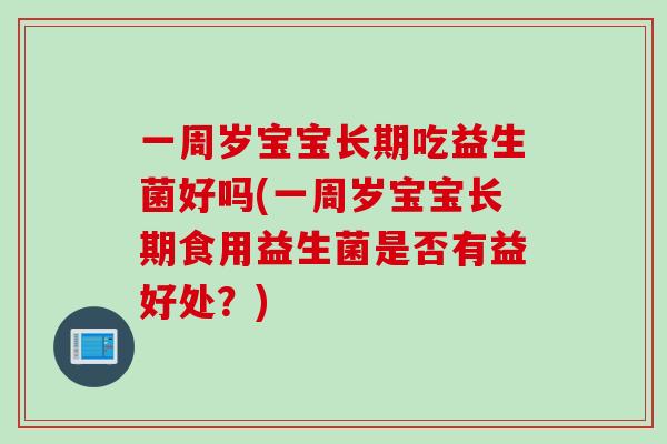 一周岁宝宝长期吃益生菌好吗(一周岁宝宝长期食用益生菌是否有益好处？)