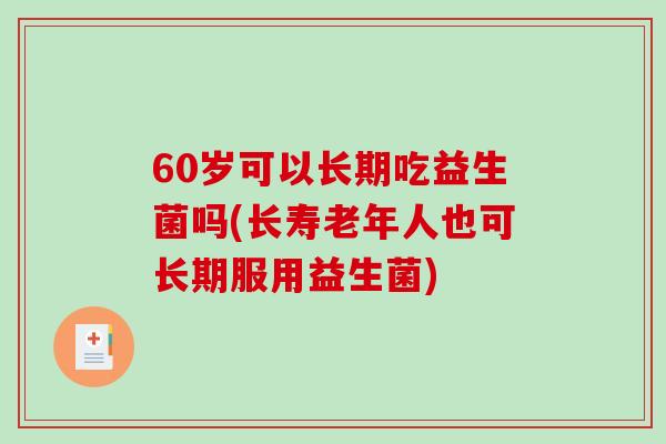 60岁可以长期吃益生菌吗(长寿老年人也可长期服用益生菌)