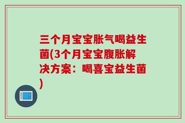 三个月宝宝胀气喝益生菌(3个月宝宝腹胀解决方案：喝喜宝益生菌)