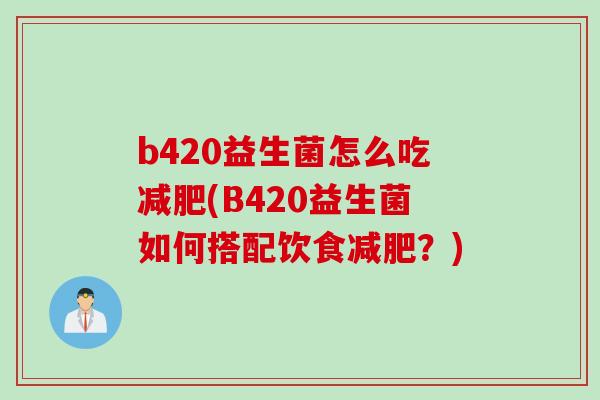 b420益生菌怎么吃(B420益生菌如何搭配饮食?) b420益生菌怎么吃(B420益生菌如何搭配饮食?)