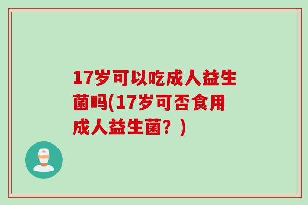 17岁可以吃成人益生菌吗(17岁可否食用成人益生菌？)