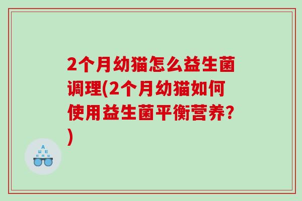 2个月幼猫怎么益生菌调理(2个月幼猫如何使用益生菌平衡营养？)