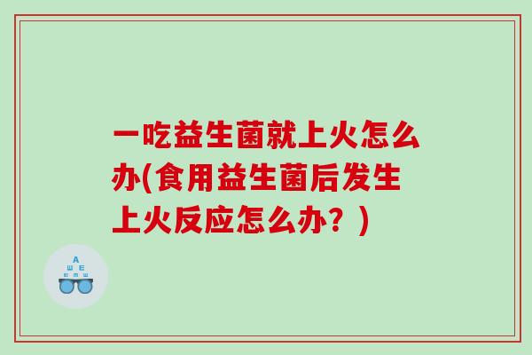 一吃益生菌就上火怎么办(食用益生菌后发生上火反应怎么办？)