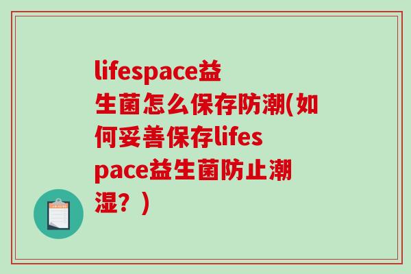 lifespace益生菌怎么保存防潮(如何妥善保存lifespace益生菌防止潮湿？)