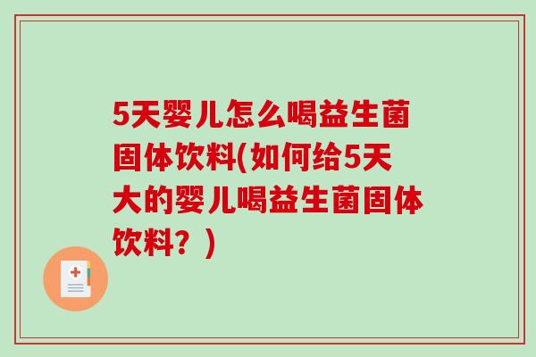 5天婴儿怎么喝益生菌固体饮料(如何给5天大的婴儿喝益生菌固体饮料?) 5天婴儿怎么喝益生菌固体饮料(如何给5天大的婴儿喝益生菌固体饮料?)