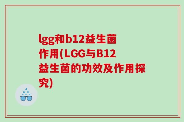 lgg和b12益生菌作用(LGG与B12益生菌的功效及作用探究)