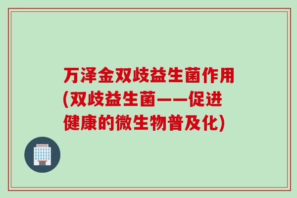 万泽金双歧益生菌作用(双歧益生菌——促进健康的微生物普及化) 万泽金双歧益生菌作用(双歧益生菌——促进健康的微生物普及化)
